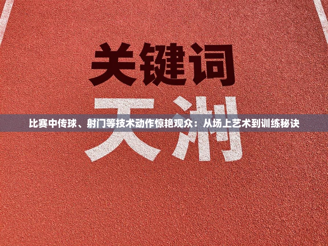 比赛中传球、射门等技术动作惊艳观众：从场上艺术到训练秘诀