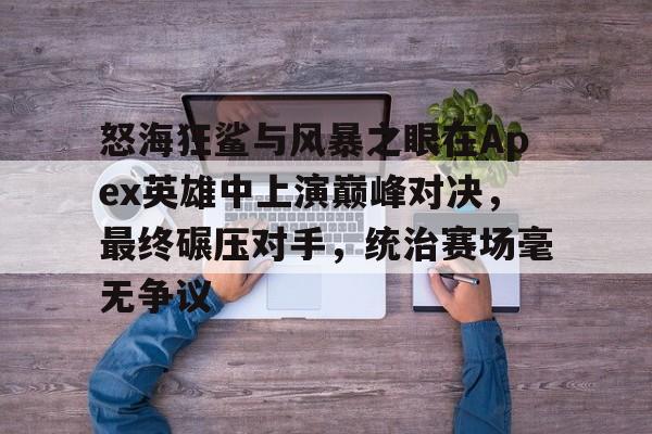 九游网页版-怒海狂鲨与风暴之眼在Apex英雄中上演巅峰对决，最终碾压对手，统治赛场毫无争议的简单介绍